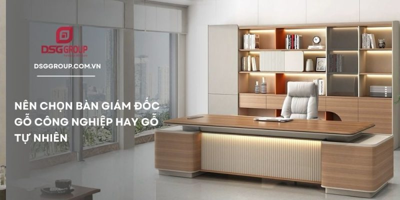Nên chọn bàn giám đốc gỗ công nghiệp hay gỗ tự nhiên